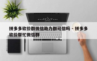 拼多多砍价群微信助力群可信吗 - 拼多多砍价帮忙微信群