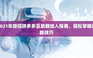 2021年微信拼多多互助群加入指南，轻松掌握进群技巧