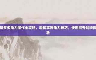 拼多多助力操作全攻略，轻松掌握助力技巧，快速提升购物体验