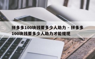 拼多多100块钱要多少人助力 - 拼多多100块钱要多少人助力才能提现