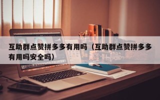 互助群点赞拼多多有用吗（互助群点赞拼多多有用吗安全吗）