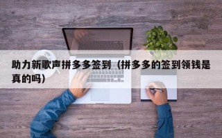 助力新歌声拼多多签到（拼多多的签到领钱是真的吗）