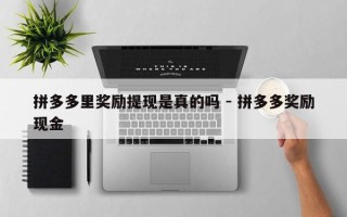 拼多多里奖励提现是真的吗 - 拼多多奖励现金