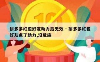 拼多多红包好友助力后无效 - 拼多多红包好友点了助力,没反应