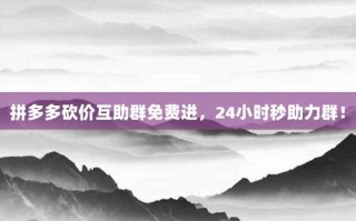 拼多多砍价互助群免费进，24小时秒助力群！
