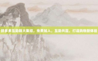 拼多多互助群大集结，免费加入，互助共赢，打造购物新体验