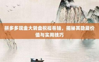 拼多多现金大转盘祝福卷轴，揭秘其隐藏价值与实用技巧