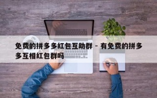 免费的拼多多红包互助群 - 有免费的拼多多互相红包群吗