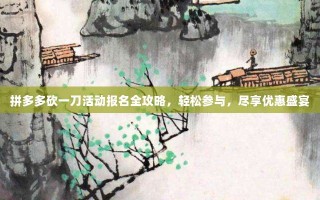 拼多多砍一刀活动报名全攻略，轻松参与，尽享优惠盛宴