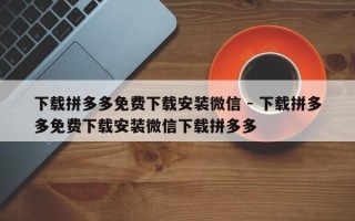 下载拼多多免费下载安装微信 - 下载拼多多免费下载安装微信下载拼多多