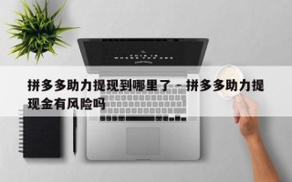拼多多助力提现到哪里了 - 拼多多助力提现金有风险吗
