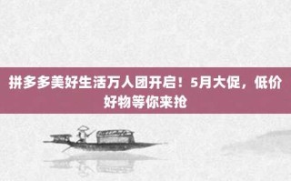 拼多多美好生活万人团开启！5月大促，低价好物等你来抢