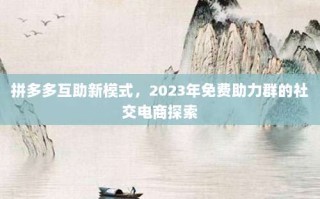 拼多多互助新模式，2023年免费助力群的社交电商探索