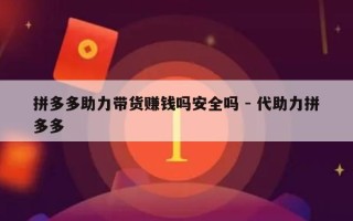 拼多多助力带货赚钱吗安全吗 - 代助力拼多多