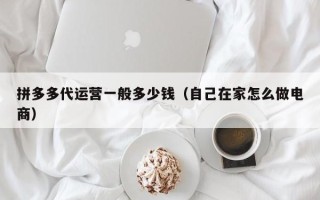拼多多代运营一般多少钱（自己在家怎么做电商）