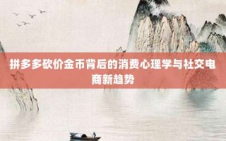 拼多多砍价金币背后的消费心理学与社交电商新趋势