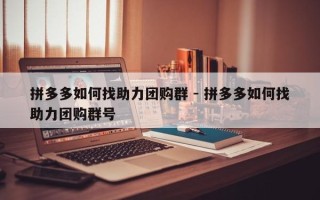 拼多多如何找助力团购群 - 拼多多如何找助力团购群号