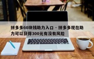 拼多多60块钱助力入口 - 拼多多现在助力可以获得300元有没有风险