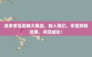 拼多多互助群大集结，加入我们，享受购物优惠，共同成长！