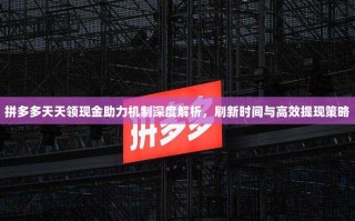 拼多多天天领现金助力机制深度解析，刷新时间与高效提现策略