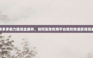 拼多多助力提现全解析，如何高效利用平台规则快速获得现金