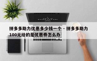 拼多多助力优惠多少钱一个 - 拼多多助力100元给的是优惠券怎么办