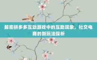 解密拼多多互动游戏中的互助现象，社交电商的新玩法探析