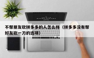 不帮朋友砍拼多多的人怎么样（拼多多没有帮好友砍一刀的选项）