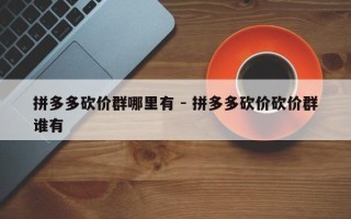 拼多多砍价群哪里有 - 拼多多砍价砍价群谁有