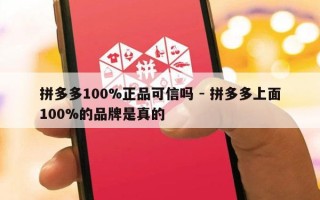 拼多多100%正品可信吗 - 拼多多上面100%的品牌是真的