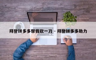 拜登拼多多帮我砍一刀 - 拜登拼多多助力
