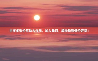拼多多砍价互助大作战，加入我们，轻松砍到低价好货！