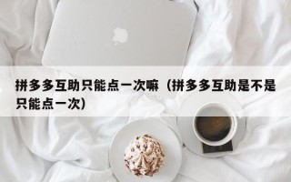 拼多多互助只能点一次嘛（拼多多互助是不是只能点一次）