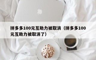 拼多多100元互助力被取消（拼多多100元互助力被取消了）