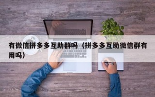 有微信拼多多互助群吗（拼多多互助微信群有用吗）