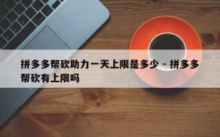 拼多多帮砍助力一天上限是多少 - 拼多多帮砍有上限吗