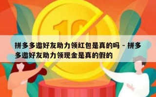 拼多多邀好友助力领红包是真的吗 - 拼多多邀好友助力领现金是真的假的