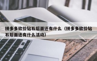 拼多多砍价钻石后面还有什么（拼多多砍价钻石后面还有什么活动）
