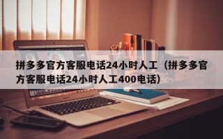 拼多多官方客服电话24小时人工（拼多多官方客服电话24小时人工400电话）