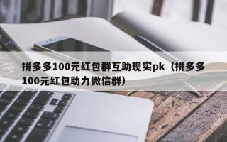 拼多多100元红包群互助现实pk（拼多多100元红包助力微信群）