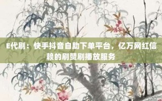E代刷：快手抖音自助下单平台，亿万网红信赖的刷赞刷播放服务
