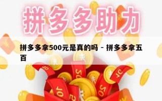 拼多多拿500元是真的吗 - 拼多多拿五百