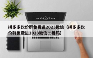 拼多多砍价群免费进2023微信（拼多多砍价群免费进2023微信二维码）