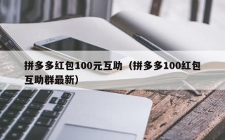 拼多多红包100元互助（拼多多100红包互助群最新）