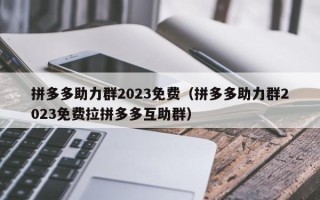 拼多多助力群2023免费（拼多多助力群2023免费拉拼多多互助群）