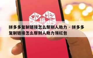拼多多复制链接怎么帮别人助力 - 拼多多复制链接怎么帮别人助力领红包