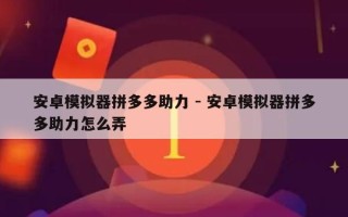安卓模拟器拼多多助力 - 安卓模拟器拼多多助力怎么弄