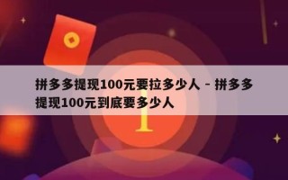 拼多多提现100元要拉多少人 - 拼多多提现100元到底要多少人