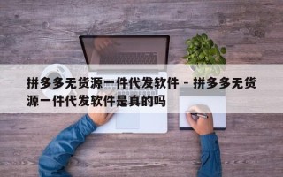 拼多多无货源一件代发软件 - 拼多多无货源一件代发软件是真的吗