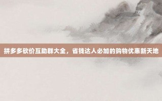 拼多多砍价互助群大全，省钱达人必加的购物优惠新天地